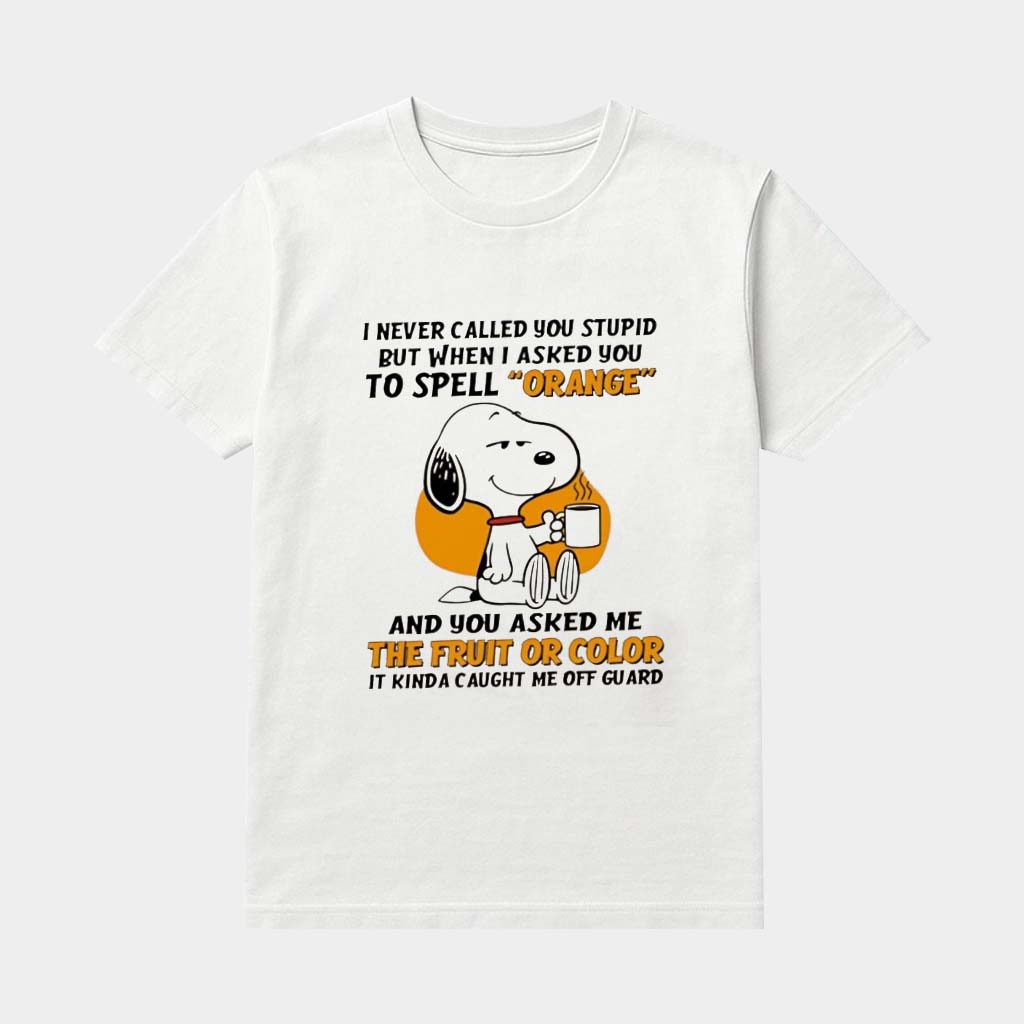 Snoopy I Never Called You Stupid But When I Asked You To Spell Orange And You Asked Me The Fruit Shirt Snoopy I Never Called You Stupid But When I Asked You To Spell Orange And You Asked Me The Fruit Shirt