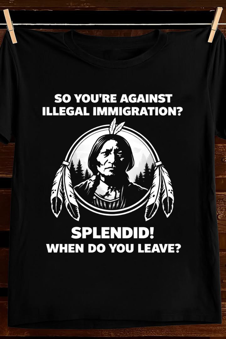 So Your Against Illegal Immigration T Shirt Native Humor Graphic Tees Apparel Gift For Dad