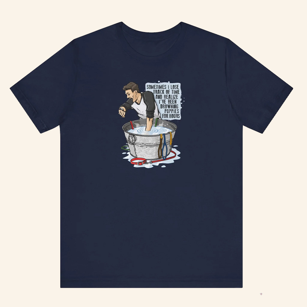 Sometimes I Lose Track Of Time And Realize I've Been Drowning Puppies For Hours T-Shirt Gifts