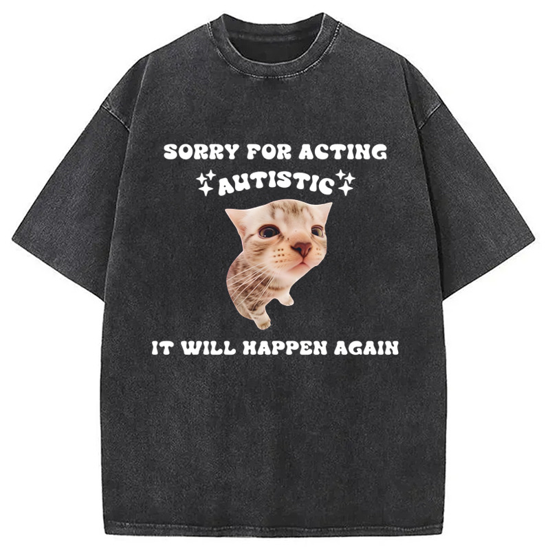 Sorry For Acting Autistic Cat Washed T-Shirt Funny Quote Unisex Shirt Gifts For Him Sorry For Acting Autistic Cat Washed T-Shirt Funny Quote Unisex Shirt Gifts For Him