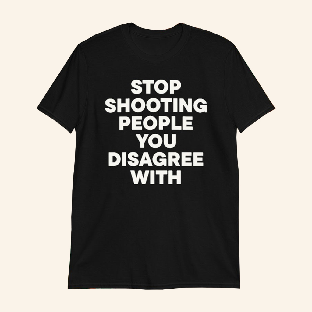Stop Shooting People You Disagree With T-Shirt Anti Violence Message Shirt Political Gifts