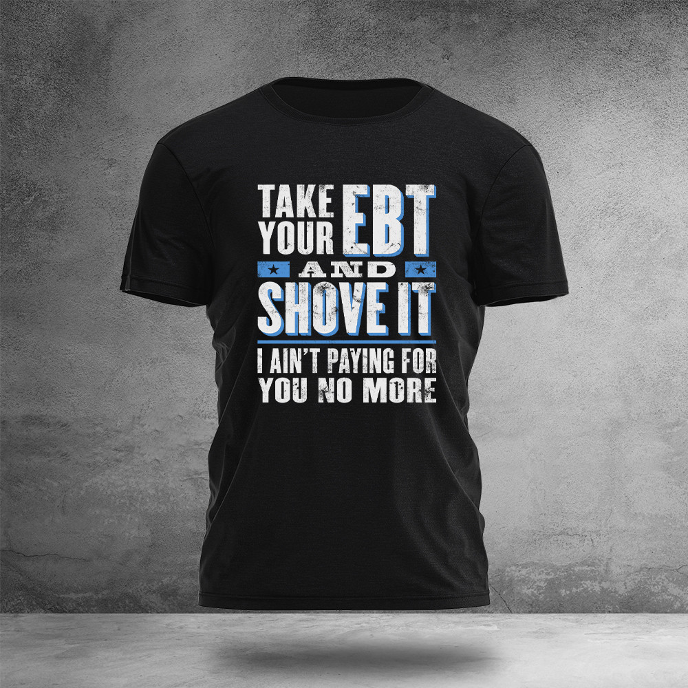 Take Your EBT And Shove It T-Shirt Funny Political Clothes Best Gifts For Activists