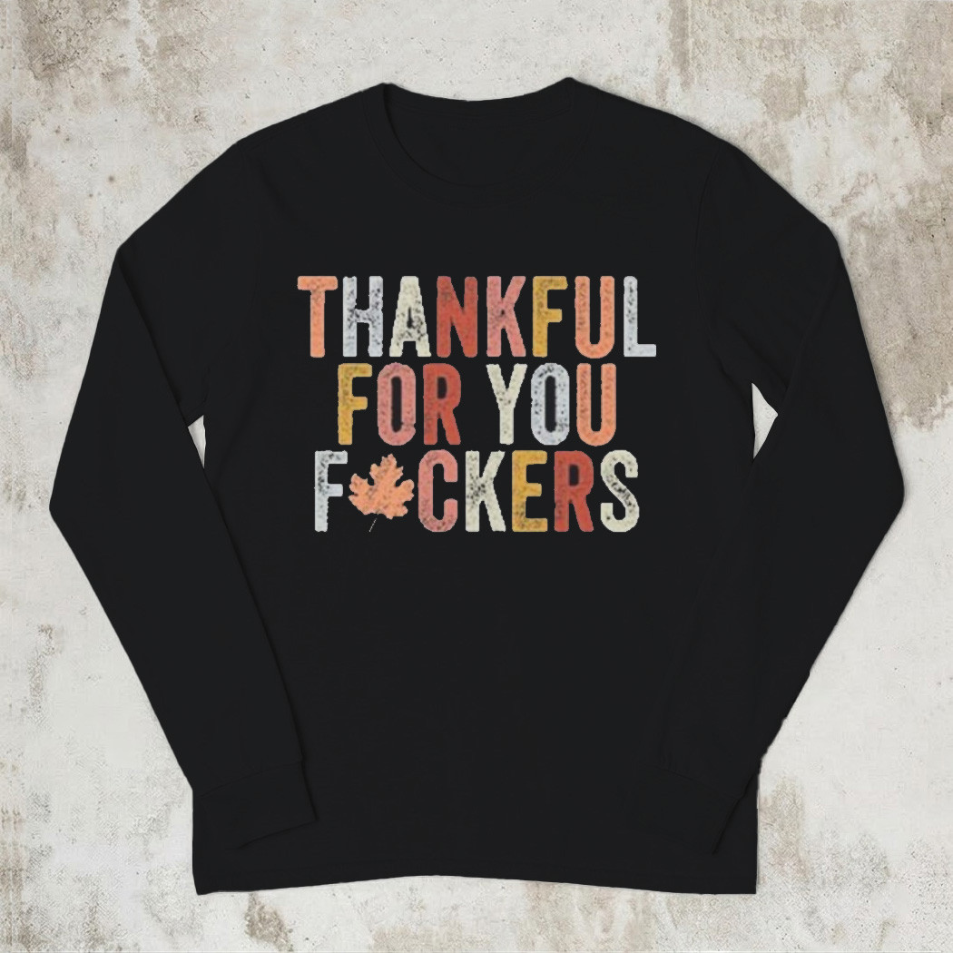 Thankful For You Fckers Long Sleeve Shirt Funny Trending Apparel Autumn Best Gift For Friends And Family