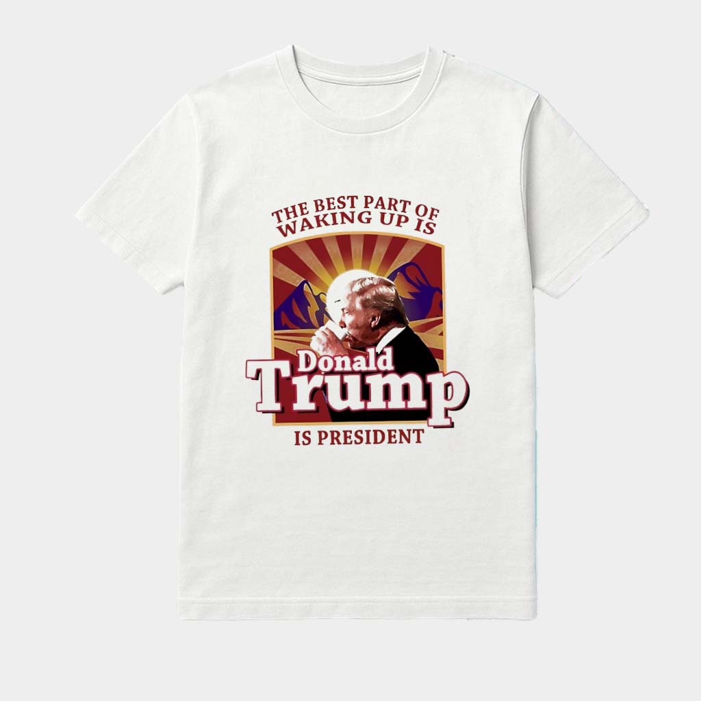 The Best Part Of Waking Up Is Donald Trump Is President Shirt 45-47 Merch Dad Gifts