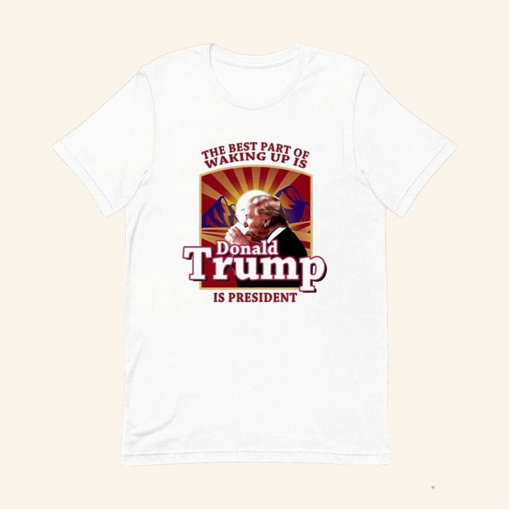 The Best Part Of Waking Up Is Donald Trump President T-Shirt Gifts For Trump Supporters