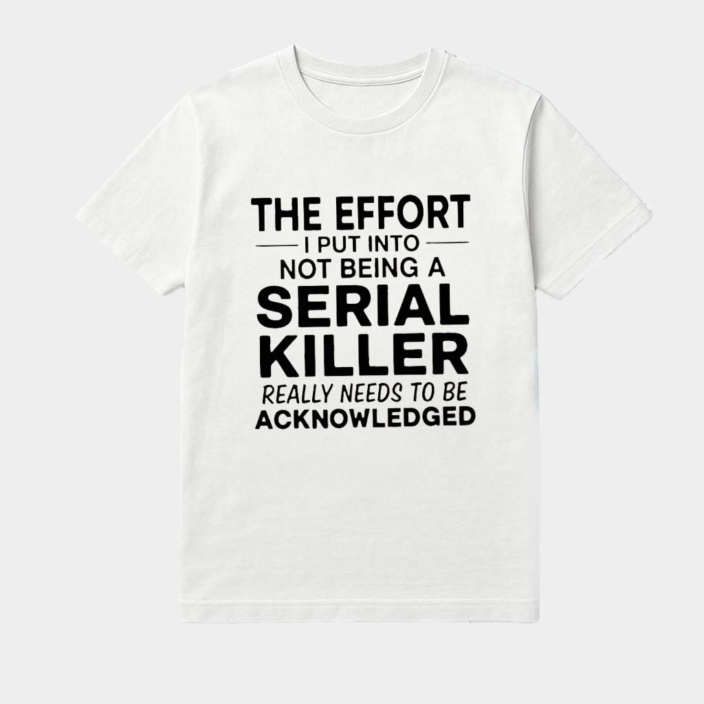 The Effort I Put Into Not Being A Serial Killer Really Needs To Be Acknowledged Shirt