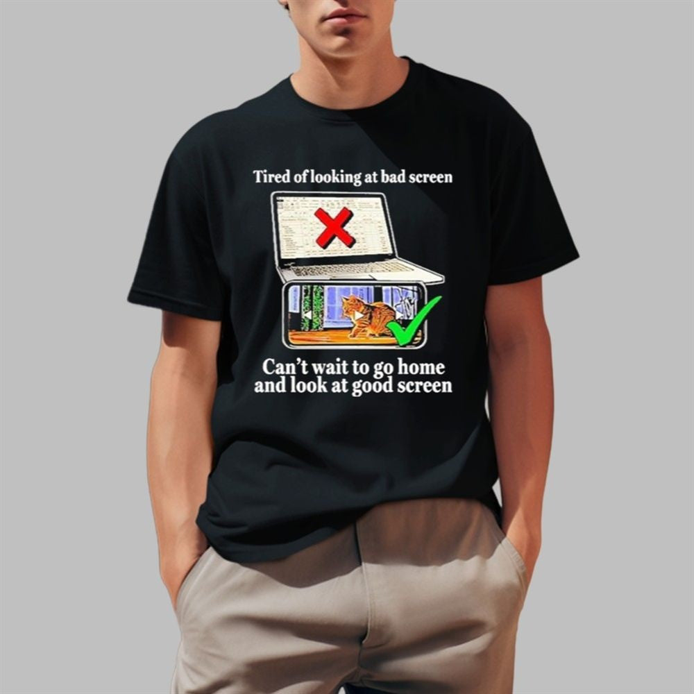 Tired Of Looking At Bad Screen Can't Wait To Go Home And Look At Good Screen Shirt