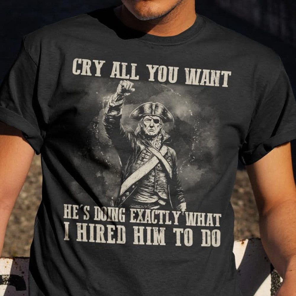 Trump Cry All You Want Shirt He's Doing Exactly What I Hired Him To Do MAGA T-Shirt Trump Cry All You Want Shirt He's Doing Exactly What I Hired Him To Do MAGA T-Shirt