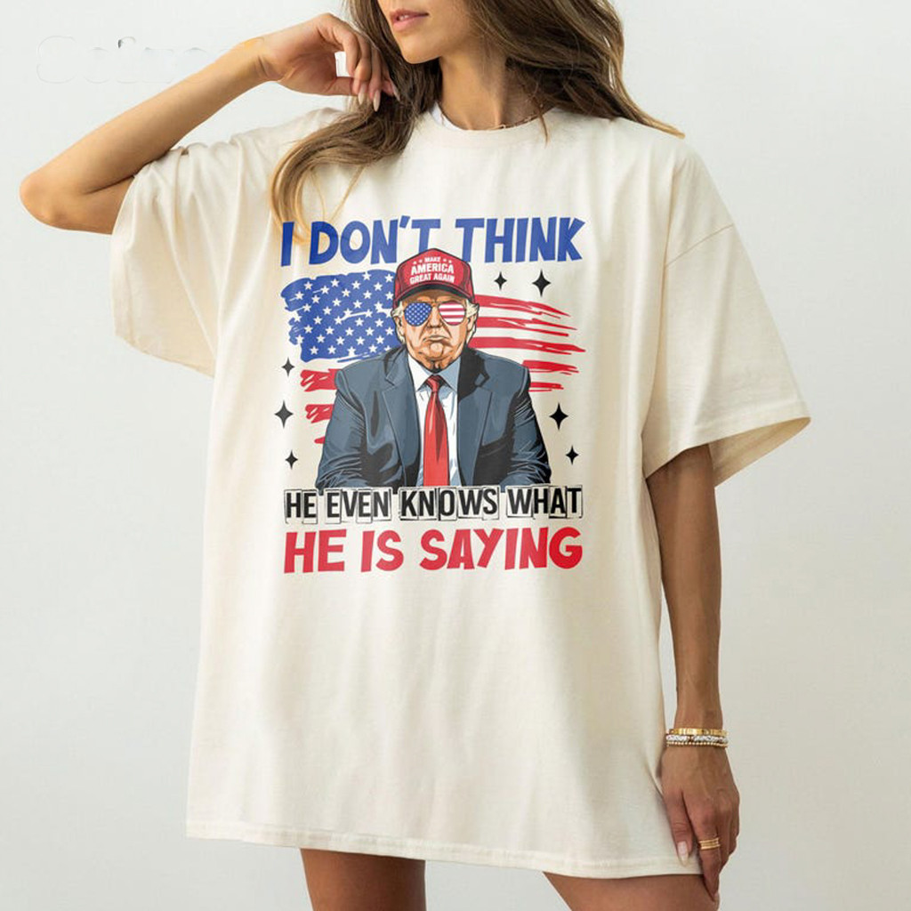 Trump I Don't Think He Even Knows What He Is Saying T-Shirt Funny Trump Shirt Gifts For Friends
