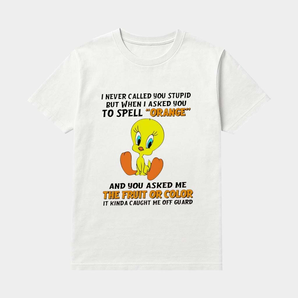 Tweety Bird I Never Called You Stupid But When I Asked You To Spell Orange And You Asked Me The Fruit Shirt