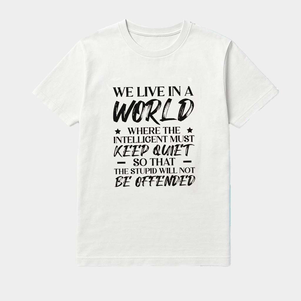 We Live In A World Where The Intelligent Must Keep Quiet So That The Stupid Will Not Be Shirt