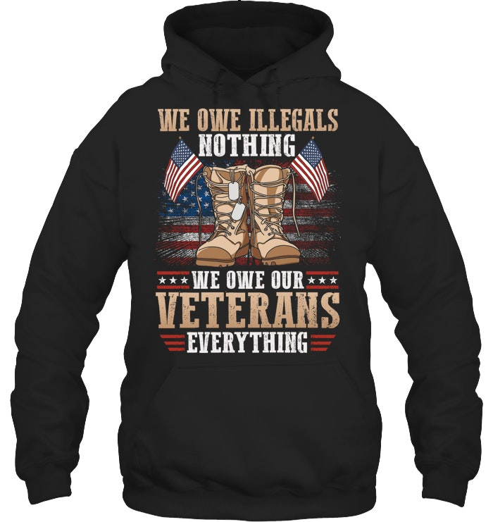 We Owe Illegals Nothing We Owe Our Veterans Everything Hoodie Proud Veterans Gifts