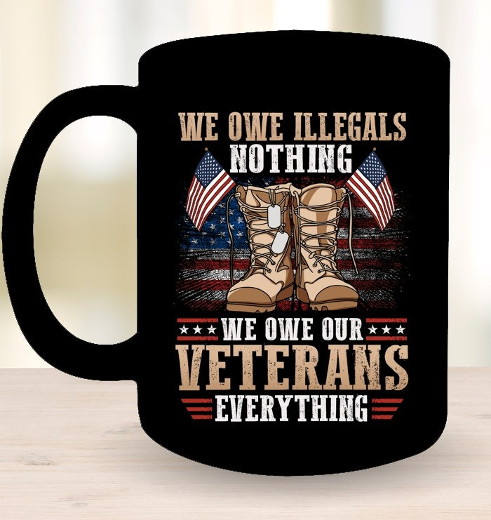 We Owe Illegals Nothing We Owe Our Veterans Everything Mug Proud Veterans Gifts