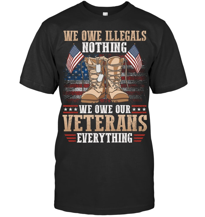 We Owe Illegals Nothing We Owe Our Veterans Everything Shirt Proud Veterans Gifts
