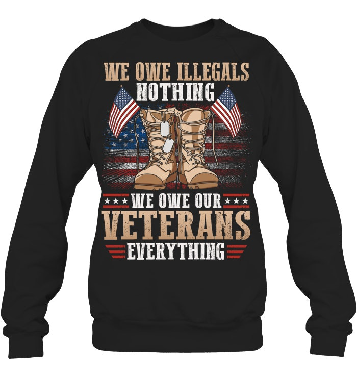 We Owe Illegals Nothing We Owe Our Veterans Everything Sweatshirt Proud Veterans Gifts
