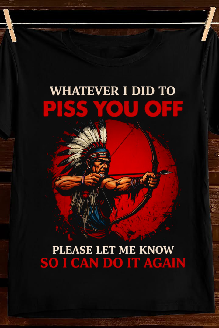 What Ive Done To Piss You Off T Shirt Native Humor Graphic Tees Apparel Best Gift For Him