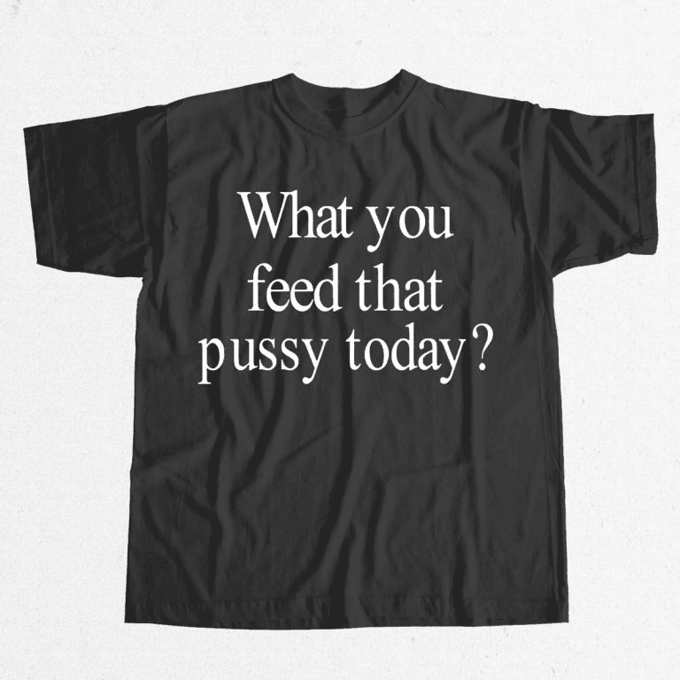 What You Feed That Pussy Today Shirt Gifts For Your Boyfriend What You Feed That Pussy Today Shirt Gifts For Your Boyfriend
