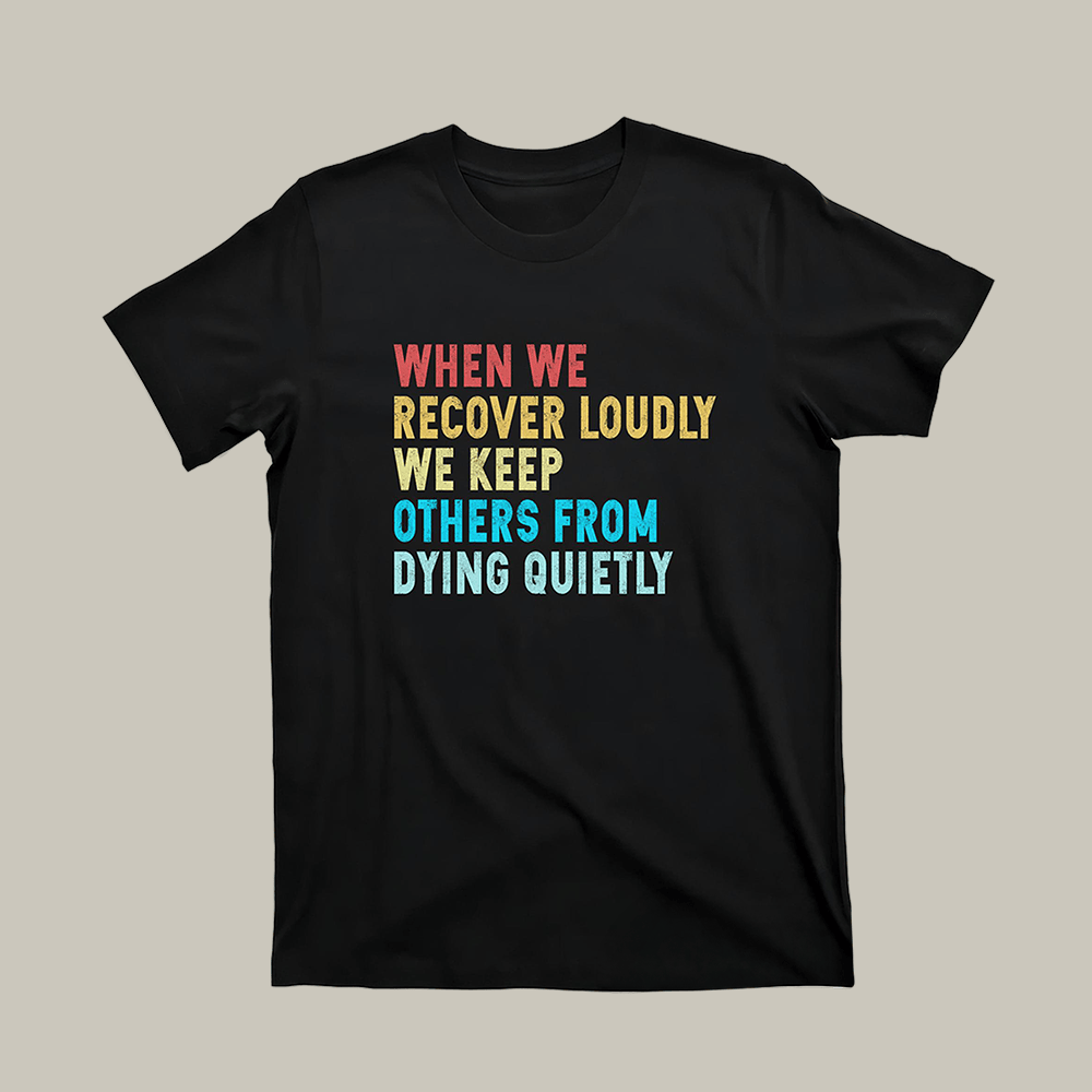 When We Recover Loudly T-Shirt We Keep Others From Dying Quietly Shirt Gifts For Him