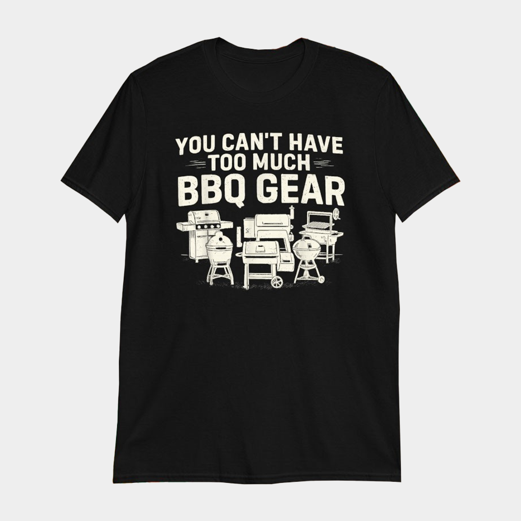You Can't Have Too Much BBQ Gear T-Shirt Best Gifts For Friends