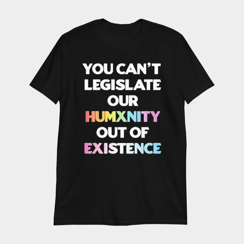 You Can't Legislate Our Humanity Out Of Existence Only Humxn T-Shirt Best Gifts For Her