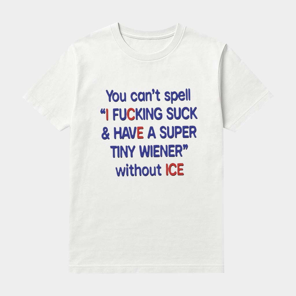 You Can't Spell I F Suck And Have A Super Tiny Wiener Without ICE T-Shirt Gifts For Him