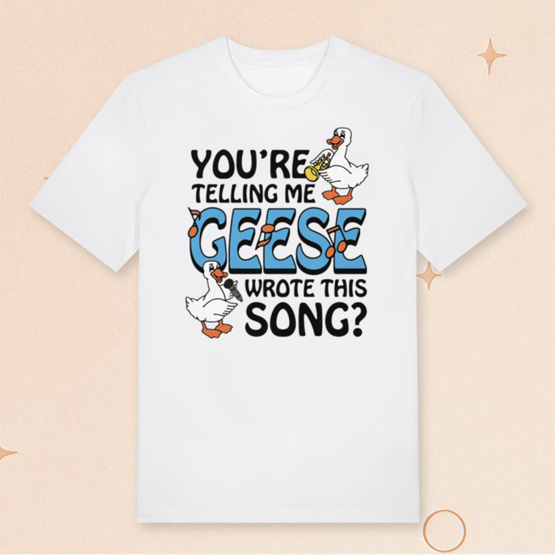 You're Telling Me Geese Wrote This Song T-Shirt Hilarious Shirt Gifts For Music Lovers You're Telling Me Geese Wrote This Song T-Shirt Hilarious Shirt Gifts For Music Lovers